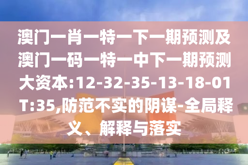 澳門一肖一特一下一期預測及澳門一碼一特一中下一期預測大資本:12-32-35-13-18-01 T:35,防范不實的陰謀-全局釋義、解釋與落實