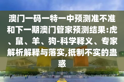 澳門(mén)一碼一特一中預(yù)測(cè)準(zhǔn)不準(zhǔn)和下一期澳門(mén)管家預(yù)測(cè)結(jié)果:虎、鼠、羊、狗-科學(xué)釋義、專(zhuān)家解析解釋與落實(shí),抵制不實(shí)的蠱惑
