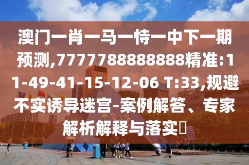 澳門一肖一馬一恃一中下一期預(yù)測,7777788888888精準(zhǔn):11-49-41-15-12-06 T:33,規(guī)避不實(shí)誘導(dǎo)迷宮-案例解答、專家解析解釋與落實(shí)?