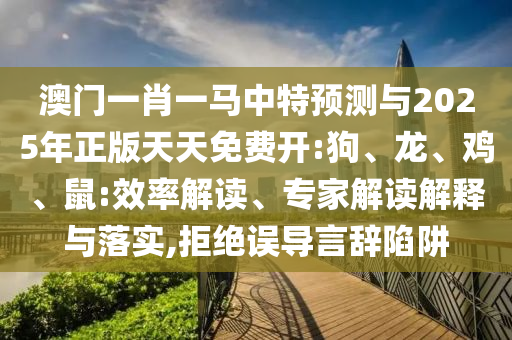 澳門一肖一馬中特預(yù)測(cè)與2025年正版天天免費(fèi)開(kāi):狗、龍、雞、鼠:效率解讀、專家解讀解釋與落實(shí),拒絕誤導(dǎo)言辭陷阱