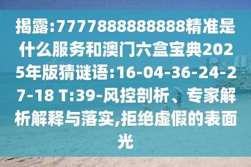 揭露:7777888888888精準(zhǔn)是什么服務(wù)和澳門六盒寶典2025年版猜謎語(yǔ):16-04-36-24-27-18 T:39-風(fēng)控剖析、專家解析解釋與落實(shí),拒絕虛假的表面光