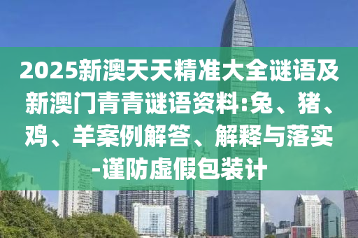 2025新澳天天精準大全謎語及新澳門青青謎語資料:兔、豬、雞、羊案例解答、解釋與落實-謹防虛假包裝計