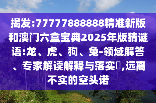 揭發(fā):77777888888精準(zhǔn)新版和澳門六盒寶典2025年版猜謎語(yǔ):龍、虎、狗、兔-領(lǐng)域解答、專家解讀解釋與落實(shí)?,遠(yuǎn)離不實(shí)的空頭諾