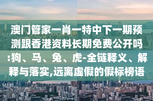 澳門管家一肖一特中下一期預(yù)測跟香港資料長期免費公開嗎:狗、馬、兔、虎-全鏈釋義、解釋與落實,遠離虛假的假標(biāo)榜語