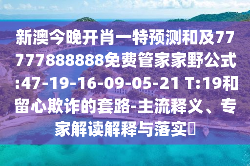新澳今晚開肖一特預(yù)測和及77777888888免費管家家野公式:47-19-16-09-05-21 T:19和留心欺詐的套路-主流釋義、專家解讀解釋與落實?