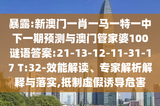 暴露:新澳門一肖一馬一特一中下一期預測與澳門管家婆100謎語答案:21-13-12-11-31-17 T:32-效能解讀、專家解析解釋與落實,抵制虛假誘導危害