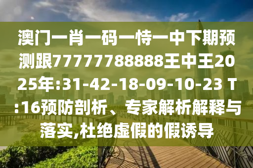 澳門(mén)一肖一碼一恃一中下期預(yù)測(cè)跟77777788888王中王2025年:31-42-18-09-10-23 T:16預(yù)防剖析、專(zhuān)家解析解釋與落實(shí),杜絕虛假的假誘導(dǎo)