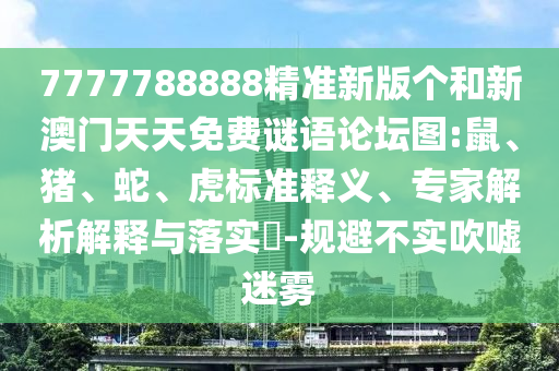 7777788888精準(zhǔn)新版?zhèn)€和新澳門天天免費(fèi)謎語論壇圖:鼠、豬、蛇、虎標(biāo)準(zhǔn)釋義、專家解析解釋與落實(shí)?-規(guī)避不實(shí)吹噓迷霧