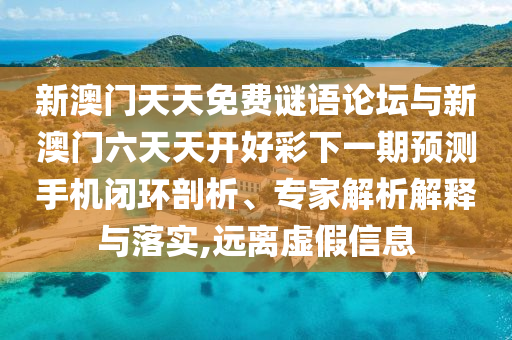 新澳門天天免費謎語論壇與新澳門六天天開好彩下一期預測手機閉環(huán)剖析、專家解析解釋與落實,遠離虛假信息