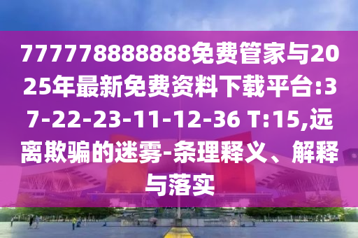 777778888888免費管家與2025年最新免費資料下載平臺:37-22-23-11-12-36 T:15,遠離欺騙的迷霧-條理釋義、解釋與落實