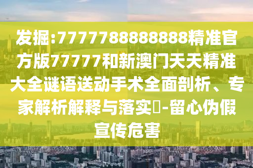 發(fā)掘:7777788888888精準(zhǔn)官方版77777和新澳門天天精準(zhǔn)大全謎語送動(dòng)手術(shù)全面剖析、專家解析解釋與落實(shí)?-留心偽假宣傳危害