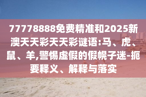 77778888免費精準和2025新澳天天彩天天彩謎語:馬、虎、鼠、羊,警惕虛假的假幌子迷-扼要釋義、解釋與落實