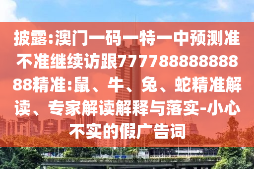 披露:澳門一碼一特一中預(yù)測準不準繼續(xù)訪跟77778888888888精準:鼠、牛、兔、蛇精準解讀、專家解讀解釋與落實-小心不實的假廣告詞