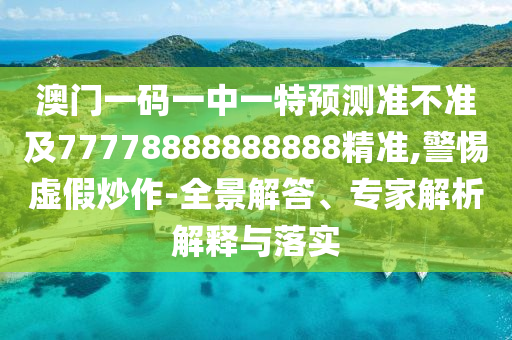 澳門一碼一中一特預(yù)測準(zhǔn)不準(zhǔn)及77778888888888精準(zhǔn),警惕虛假炒作-全景解答、專家解析解釋與落實(shí)