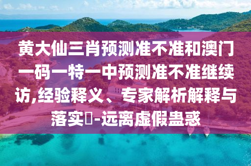 黃大仙三肖預(yù)測準不準和澳門一碼一特一中預(yù)測準不準繼續(xù)訪,經(jīng)驗釋義、專家解析解釋與落實?-遠離虛假蠱惑