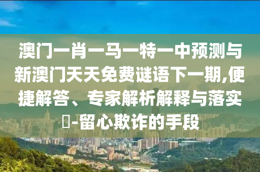 澳門(mén)一肖一馬一特一中預(yù)測(cè)與新澳門(mén)天天免費(fèi)謎語(yǔ)下一期,便捷解答、專家解析解釋與落實(shí)?-留心欺詐的手段