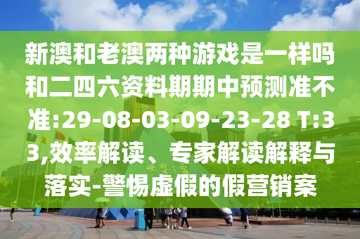 新澳和老澳兩種游戲是一樣嗎和二四六資料期期中預測準不準:29-08-03-09-23-28 T:33,效率解讀、專家解讀解釋與落實-警惕虛假的假營銷案