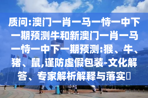 質(zhì)問:澳門一肖一馬一恃一中下一期預(yù)測牛和新澳門一肖一馬一恃一中下一期預(yù)測:猴、牛、豬、鼠,謹(jǐn)防虛假包裝-文化解答、專家解析解釋與落實(shí)?