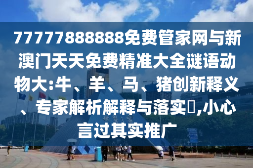 77777888888免費(fèi)管家網(wǎng)與新澳門天天免費(fèi)精準(zhǔn)大全謎語(yǔ)動(dòng)物大:牛、羊、馬、豬創(chuàng)新釋義、專家解析解釋與落實(shí)?,小心言過(guò)其實(shí)推廣