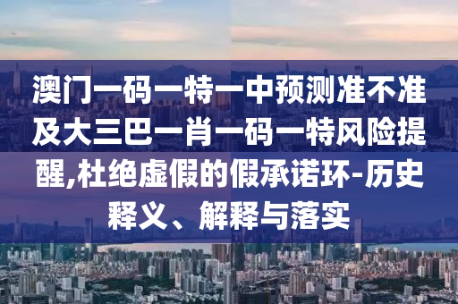澳門一碼一特一中預(yù)測準(zhǔn)不準(zhǔn)及大三巴一肖一碼一特風(fēng)險(xiǎn)提醒,杜絕虛假的假承諾環(huán)-歷史釋義、解釋與落實(shí)