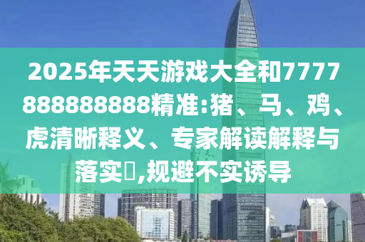 2025年天天游戲大全和7777888888888精準(zhǔn):豬、馬、雞、虎清晰釋義、專家解讀解釋與落實?,規(guī)避不實誘導(dǎo)
