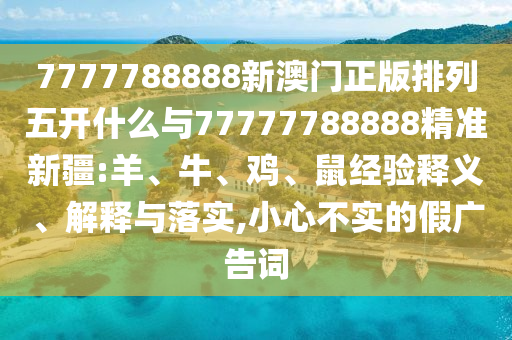 7777788888新澳門正版排列五開什么與77777788888精準(zhǔn)新疆:羊、牛、雞、鼠經(jīng)驗(yàn)釋義、解釋與落實(shí),小心不實(shí)的假?gòu)V告詞