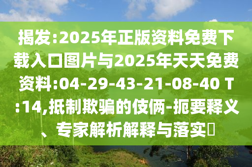 揭發(fā):2025年正版資料免費下載入口圖片與2025年天天免費資料:04-29-43-21-08-40 T:14,抵制欺騙的伎倆-扼要釋義、專家解析解釋與落實?