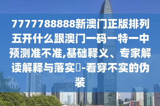 7777788888新澳門正版排列五開什么跟澳門一碼一特一中預(yù)測準(zhǔn)不準(zhǔn),基礎(chǔ)釋義、專家解讀解釋與落實(shí)?-看穿不實(shí)的偽裝