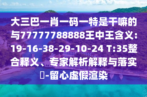 大三巴一肖一碼一特是干嘛的與77777788888王中王含義:19-16-38-29-10-24 T:35整合釋義、專家解析解釋與落實(shí)?-留心虛假渲染
