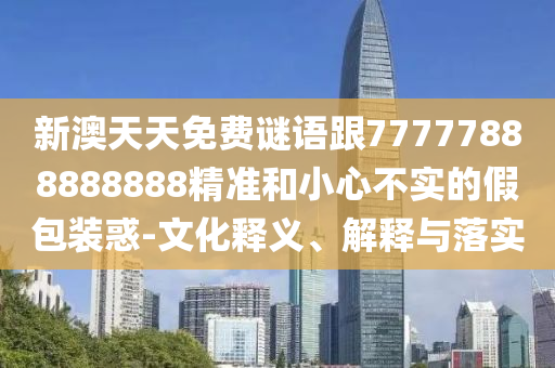 新澳天天免費(fèi)謎語(yǔ)跟77777888888888精準(zhǔn)和小心不實(shí)的假包裝惑-文化釋義、解釋與落實(shí)