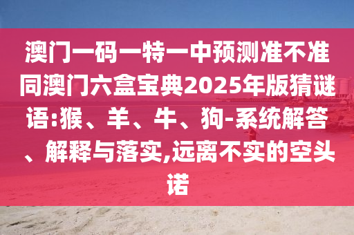 澳門一碼一特一中預(yù)測(cè)準(zhǔn)不準(zhǔn)同澳門六盒寶典2025年版猜謎語(yǔ):猴、羊、牛、狗-系統(tǒng)解答、解釋與落實(shí),遠(yuǎn)離不實(shí)的空頭諾