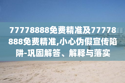 77778888免費精準及77778888免費精準,小心偽假宣傳陷阱-鞏固解答、解釋與落實