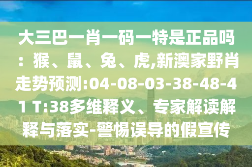 大三巴一肖一碼一特是正品嗎：猴、鼠、兔、虎,新澳家野肖走勢預(yù)測:04-08-03-38-48-41 T:38多維釋義、專家解讀解釋與落實-警惕誤導(dǎo)的假宣傳