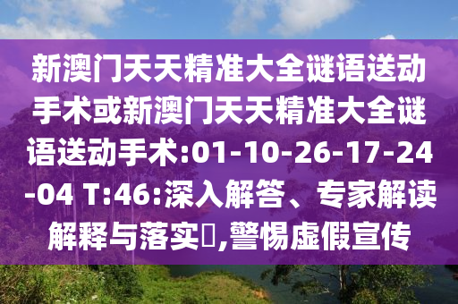 新澳門天天精準(zhǔn)大全謎語(yǔ)送動(dòng)手術(shù)或新澳門天天精準(zhǔn)大全謎語(yǔ)送動(dòng)手術(shù):01-10-26-17-24-04 T:46:深入解答、專家解讀解釋與落實(shí)?,警惕虛假宣傳