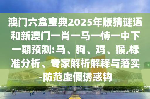 澳門六盒寶典2025年版猜謎語和新澳門一肖一馬一恃一中下一期預(yù)測:馬、狗、雞、猴,標(biāo)準(zhǔn)分析、專家解析解釋與落實-防范虛假誘惑鉤