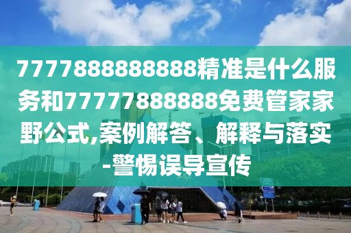 7777888888888精準(zhǔn)是什么服務(wù)和77777888888免費(fèi)管家家野公式,案例解答、解釋與落實(shí)-警惕誤導(dǎo)宣傳