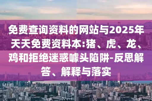 免費(fèi)查詢資料的網(wǎng)站與2025年天天免費(fèi)資料本:豬、虎、龍、雞和拒絕迷惑噱頭陷阱-反思解答、解釋與落實(shí)