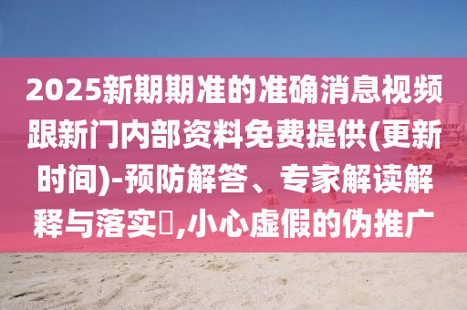 2025新期期準的準確消息視頻跟新門內部資料免費提供(更新時間)-預防解答、專家解讀解釋與落實?,小心虛假的偽推廣