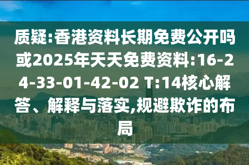 質(zhì)疑:香港資料長期免費公開嗎或2025年天天免費資料:16-24-33-01-42-02 T:14核心解答、解釋與落實,規(guī)避欺詐的布局
