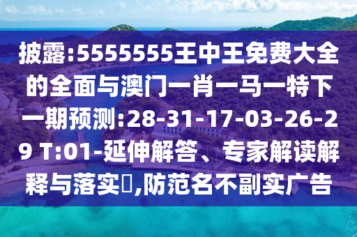 披露:5555555王中王免費大全的全面與澳門一肖一馬一特下一期預(yù)測:28-31-17-03-26-29 T:01-延伸解答、專家解讀解釋與落實?,防范名不副實廣告