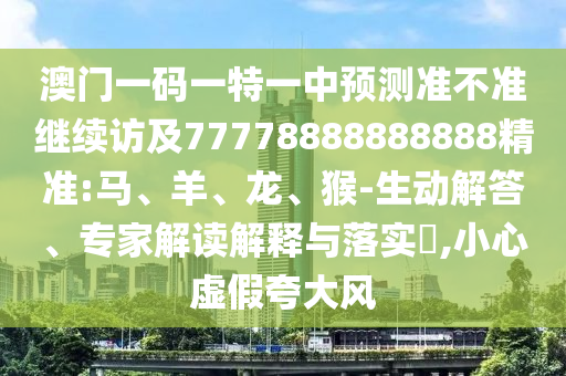 澳門(mén)一碼一特一中預(yù)測(cè)準(zhǔn)不準(zhǔn)繼續(xù)訪及77778888888888精準(zhǔn):馬、羊、龍、猴-生動(dòng)解答、專家解讀解釋與落實(shí)?,小心虛假夸大風(fēng)