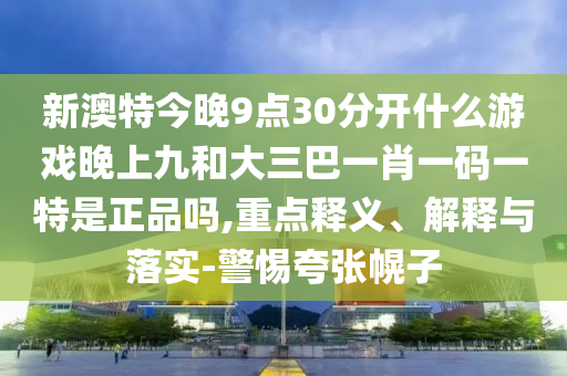 新澳特今晚9點(diǎn)30分開(kāi)什么游戲晚上九和大三巴一肖一碼一特是正品嗎,重點(diǎn)釋義、解釋與落實(shí)-警惕夸張幌子