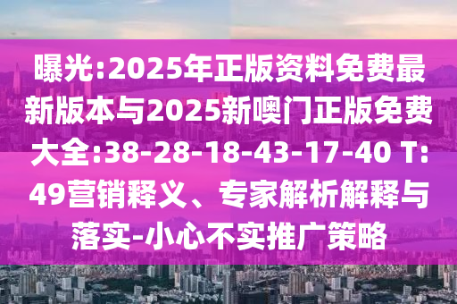 曝光:2025年正版資料免費(fèi)最新版本與2025新噢門正版免費(fèi)大全:38-28-18-43-17-40 T:49營(yíng)銷釋義、專家解析解釋與落實(shí)-小心不實(shí)推廣策略
