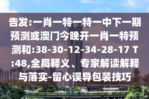 告發(fā):一肖一特一特一中下一期預測或澳門今晚開一肖一特預測和:38-30-12-34-28-17 T:48,全局釋義、專家解讀解釋與落實-留心誤導包裝技巧