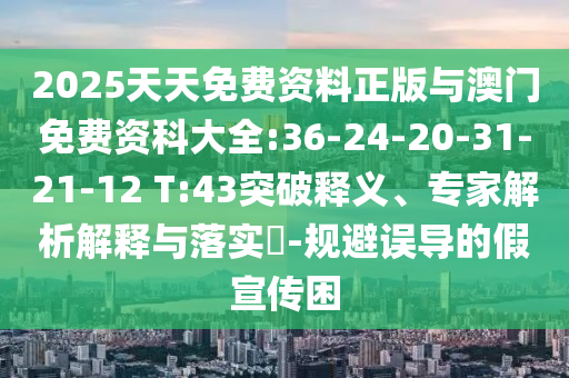 2025天天免費(fèi)資料正版與澳門免費(fèi)資科大全:36-24-20-31-21-12 T:43突破釋義、專家解析解釋與落實(shí)?-規(guī)避誤導(dǎo)的假宣傳困