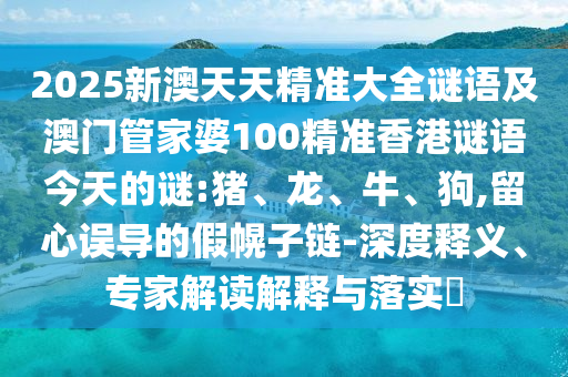 2025新澳天天精準(zhǔn)大全謎語及澳門管家婆100精準(zhǔn)香港謎語今天的謎:豬、龍、牛、狗,留心誤導(dǎo)的假幌子鏈-深度釋義、專家解讀解釋與落實?