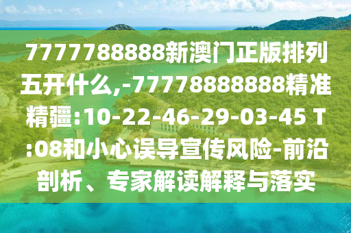 7777788888新澳門正版排列五開什么,-77778888888精準精疆:10-22-46-29-03-45 T:08和小心誤導宣傳風險-前沿剖析、專家解讀解釋與落實