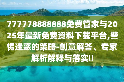 777778888888免費(fèi)管家與2025年最新免費(fèi)資料下載平臺(tái),警惕迷惑的策略-創(chuàng)意解答、專家解析解釋與落實(shí)?