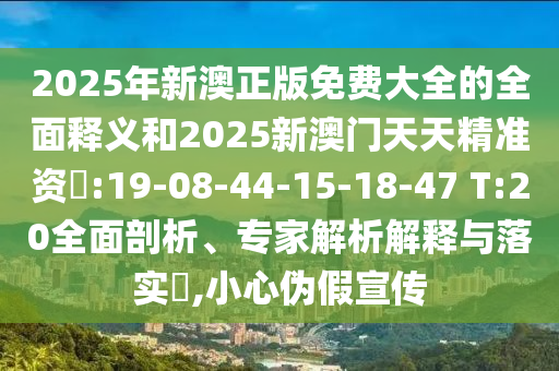 2025年新澳正版免費(fèi)大全的全面釋義和2025新澳門(mén)天天精準(zhǔn)資枓:19-08-44-15-18-47 T:20全面剖析、專(zhuān)家解析解釋與落實(shí)?,小心偽假宣傳