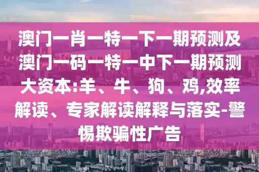 澳門一肖一特一下一期預(yù)測(cè)及澳門一碼一特一中下一期預(yù)測(cè)大資本:羊、牛、狗、雞,效率解讀、專家解讀解釋與落實(shí)-警惕欺騙性廣告